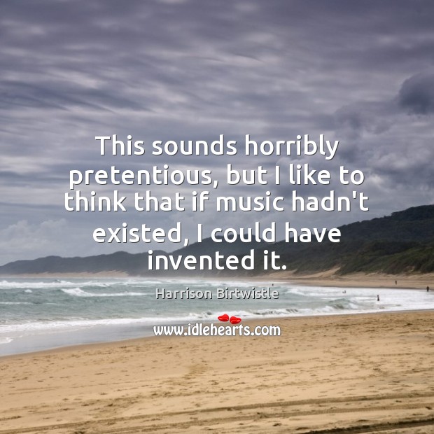 This sounds horribly pretentious, but I like to think that if music Harrison Birtwistle Picture Quote