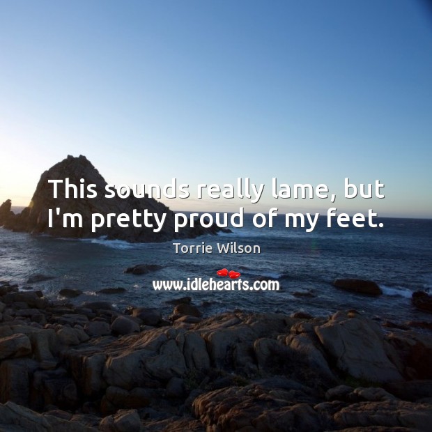 This sounds really lame, but I’m pretty proud of my feet. Torrie Wilson Picture Quote