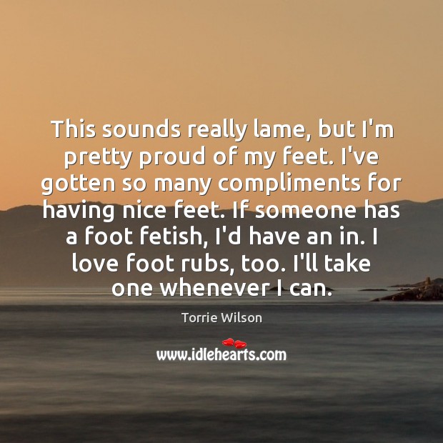 This sounds really lame, but I’m pretty proud of my feet. I’ve Torrie Wilson Picture Quote