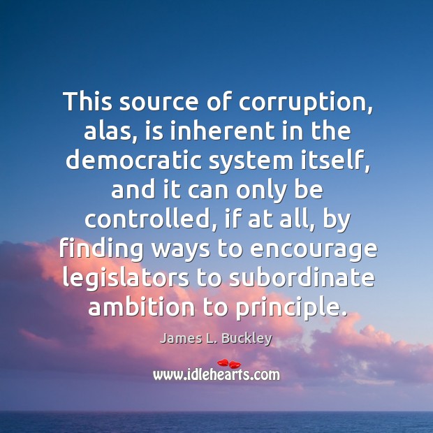 This source of corruption, alas, is inherent in the democratic system itself, and it can only be controlled Image