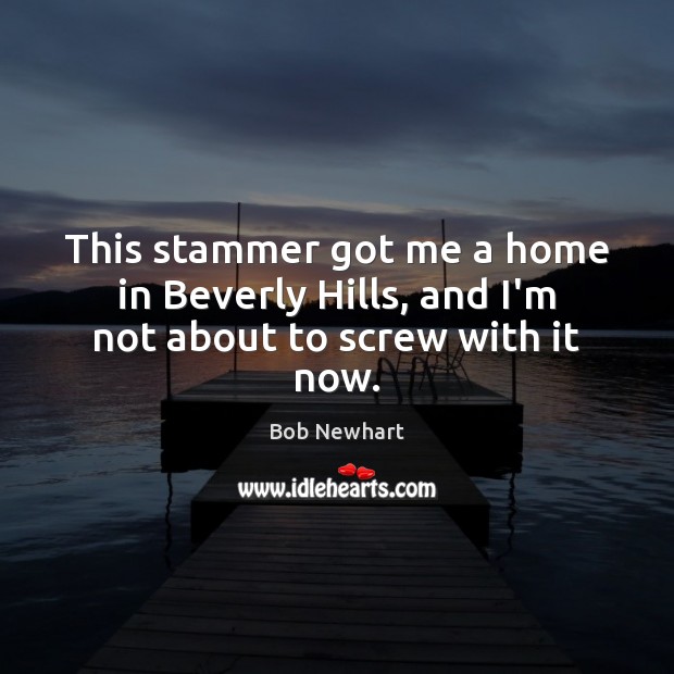 This stammer got me a home in Beverly Hills, and I’m not about to screw with it now. Bob Newhart Picture Quote