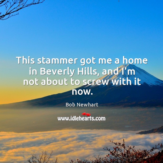 This stammer got me a home in beverly hills, and I’m not about to screw with it now. Bob Newhart Picture Quote