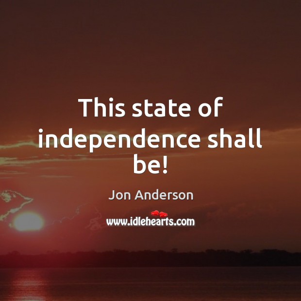 This state of independence shall be! Jon Anderson Picture Quote