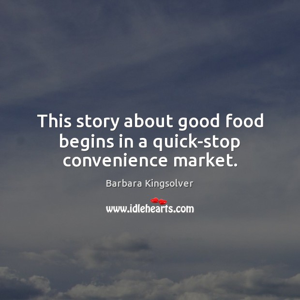 This story about good food begins in a quick-stop convenience market. Barbara Kingsolver Picture Quote