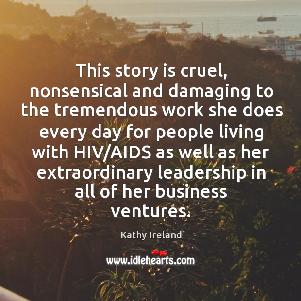 This story is cruel, nonsensical and damaging to the tremendous work she does every Kathy Ireland Picture Quote