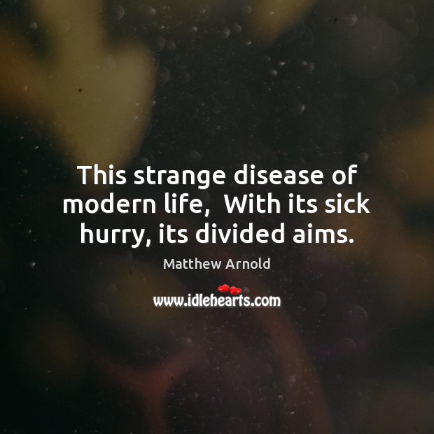 This strange disease of modern life,  With its sick hurry, its divided aims. Image
