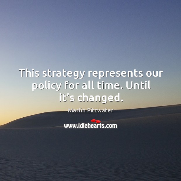 This strategy represents our policy for all time. Until it’s changed. Marlin Fitzwater Picture Quote