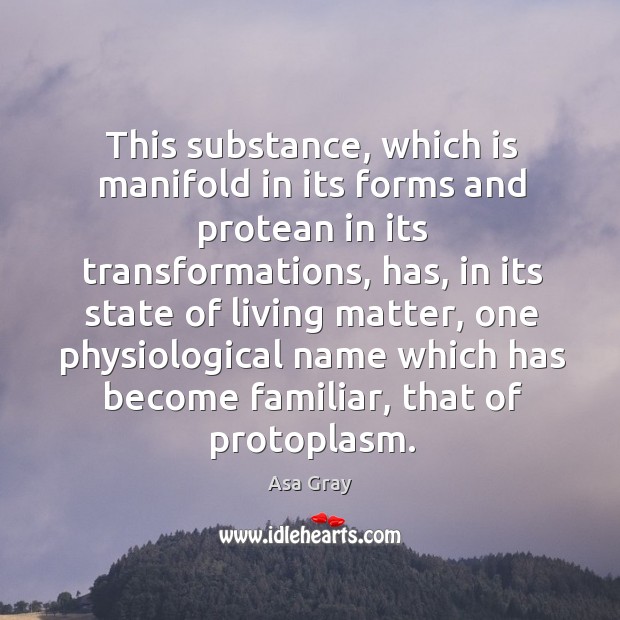 This substance, which is manifold in its forms and protean in its transformations Asa Gray Picture Quote
