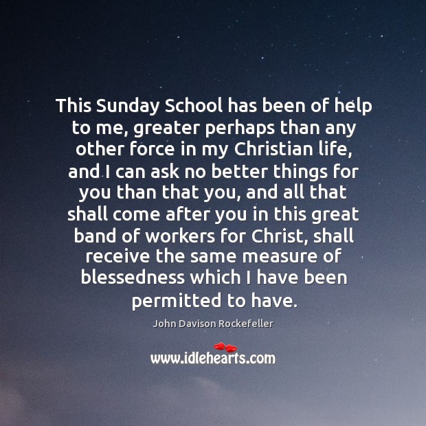 This sunday school has been of help to me, greater perhaps than any other force in my christian life John Davison Rockefeller Picture Quote