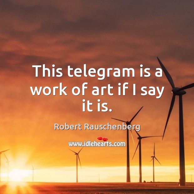 This telegram is a work of art if I say it is. Robert Rauschenberg Picture Quote