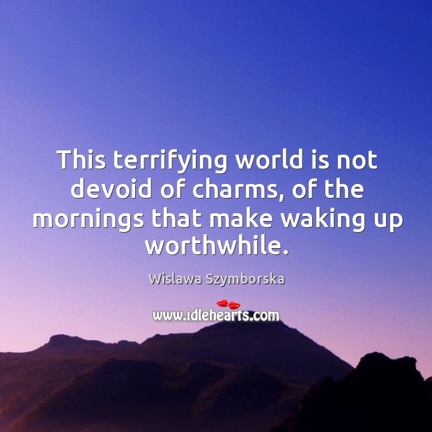 This terrifying world is not devoid of charms, of the mornings that make waking up worthwhile. Wislawa Szymborska Picture Quote