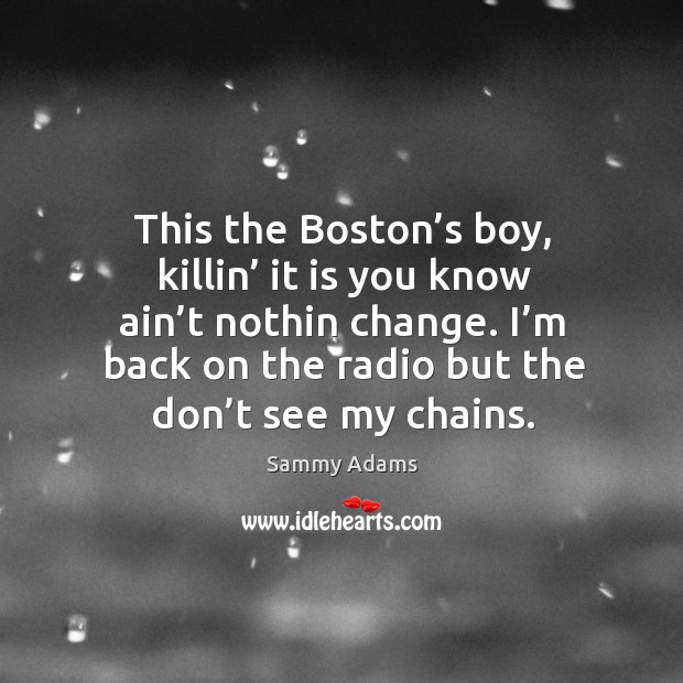 This the boston’s boy, killin’ it is you know ain’t nothin change. I’m back on the radio but the don’t see my chains. Sammy Adams Picture Quote