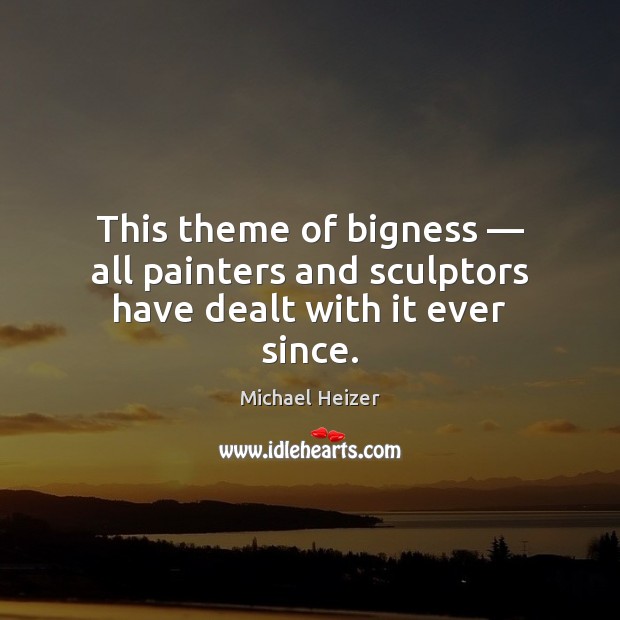 This theme of bigness — all painters and sculptors have dealt with it ever since. Michael Heizer Picture Quote