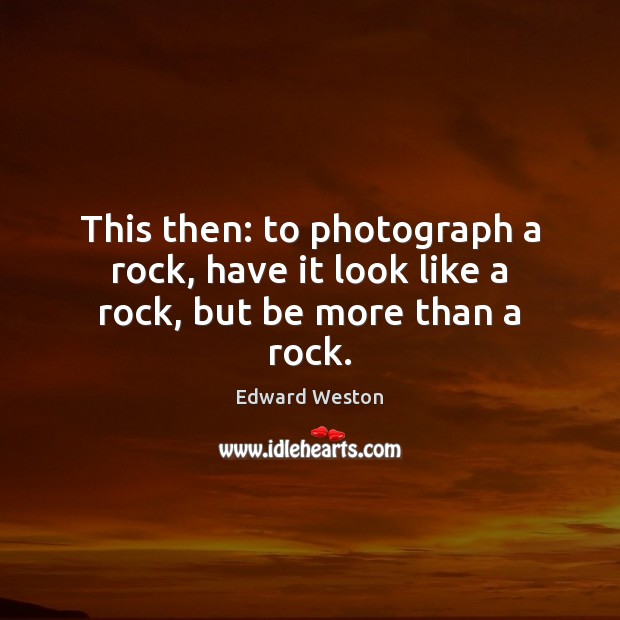 This then: to photograph a rock, have it look like a rock, but be more than a rock. Edward Weston Picture Quote