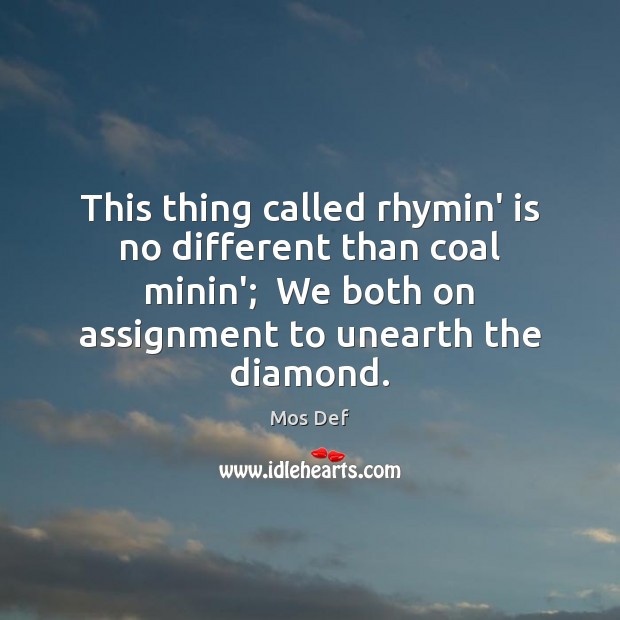 This thing called rhymin’ is no different than coal minin’;  We both Image