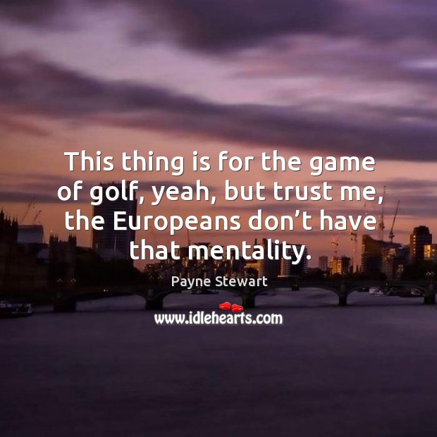 This thing is for the game of golf, yeah, but trust me, the europeans don’t have that mentality. Payne Stewart Picture Quote