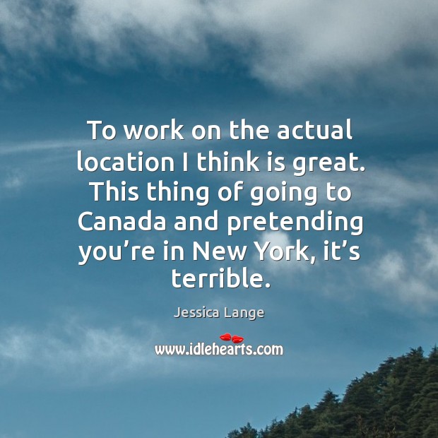 This thing of going to canada and pretending you’re in new york, it’s terrible. Jessica Lange Picture Quote