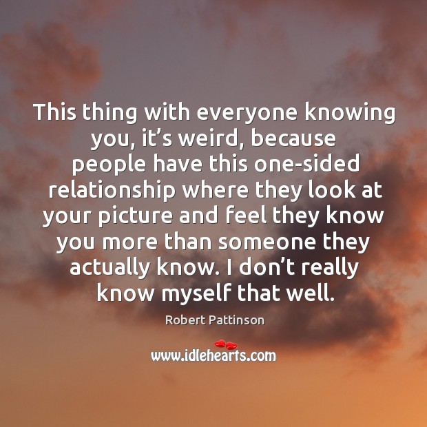 This thing with everyone knowing you, it’s weird, because people have this one-sided relationship Robert Pattinson Picture Quote