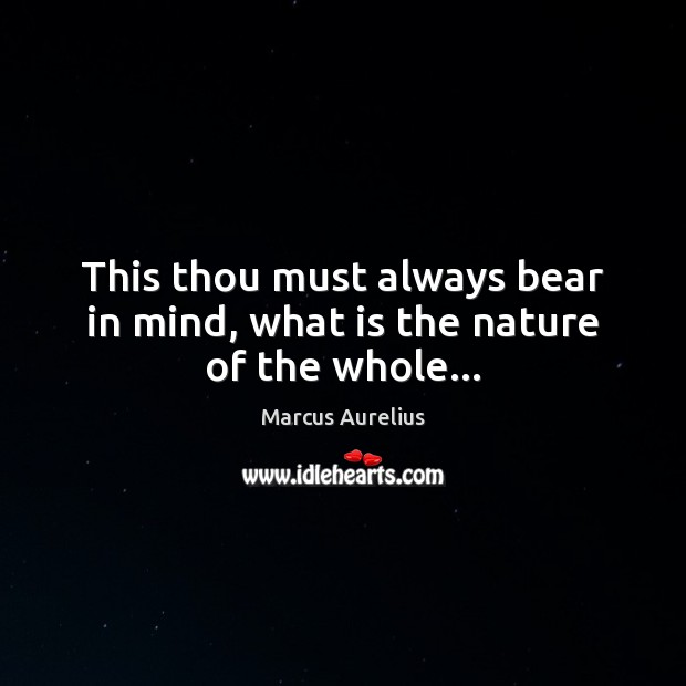 This thou must always bear in mind, what is the nature of the whole… Marcus Aurelius Picture Quote