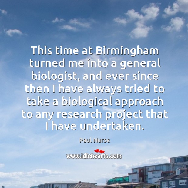 This time at birmingham turned me into a general biologist, and ever since then i Image