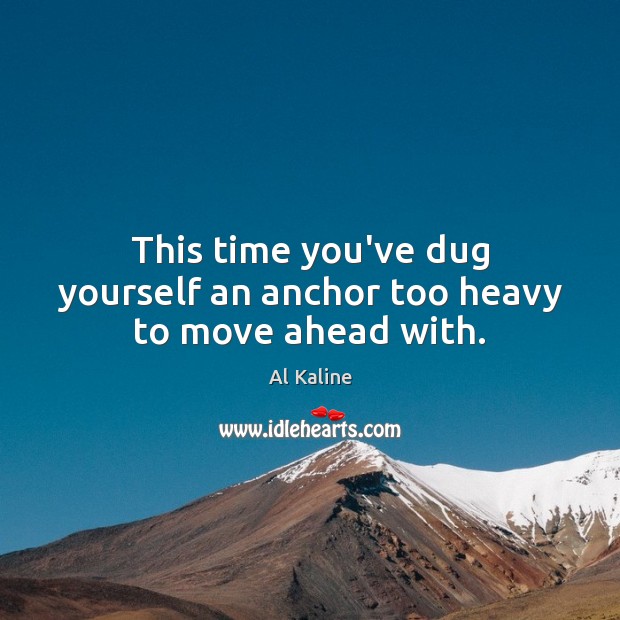 This time you’ve dug yourself an anchor too heavy to move ahead with. Al Kaline Picture Quote