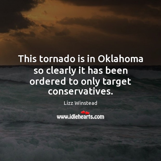 This tornado is in Oklahoma so clearly it has been ordered to only target conservatives. Lizz Winstead Picture Quote