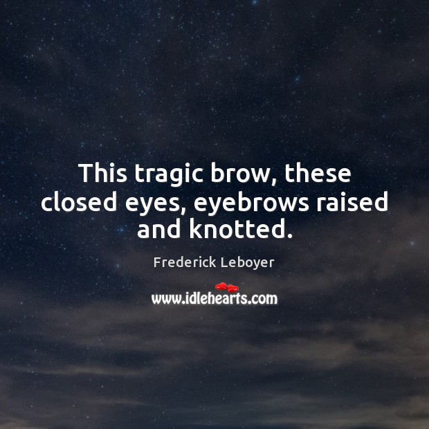 This tragic brow, these closed eyes, eyebrows raised and knotted. Frederick Leboyer Picture Quote