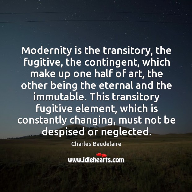 This transitory fugitive element, which is constantly changing, must not be despised or neglected. Charles Baudelaire Picture Quote