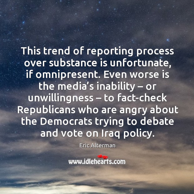 This trend of reporting process over substance is unfortunate, if omnipresent. Eric Alterman Picture Quote