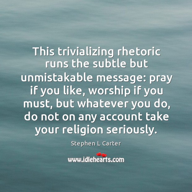 This trivializing rhetoric runs the subtle but unmistakable message: pray if you Stephen L Carter Picture Quote