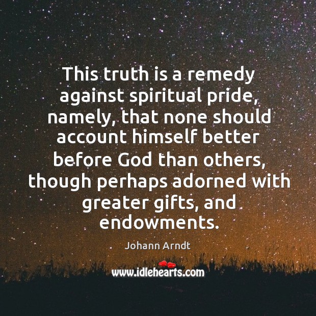 This truth is a remedy against spiritual pride, namely, that none should account himself Johann Arndt Picture Quote