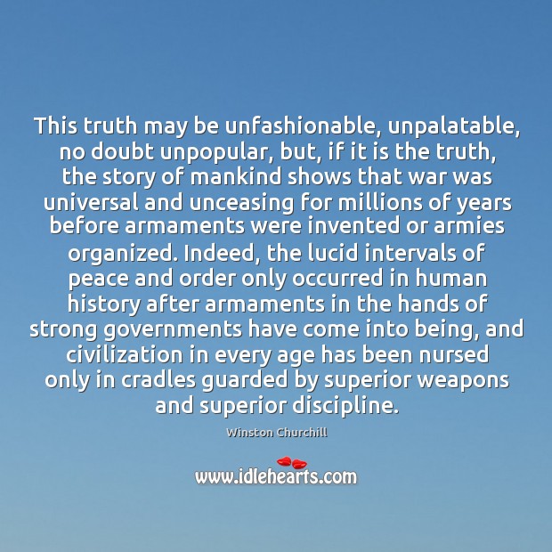 This truth may be unfashionable, unpalatable, no doubt unpopular, but, if it Winston Churchill Picture Quote