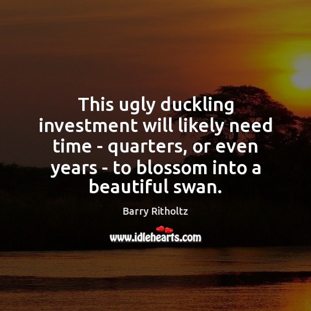 This ugly duckling investment will likely need time – quarters, or even Investment Quotes Image