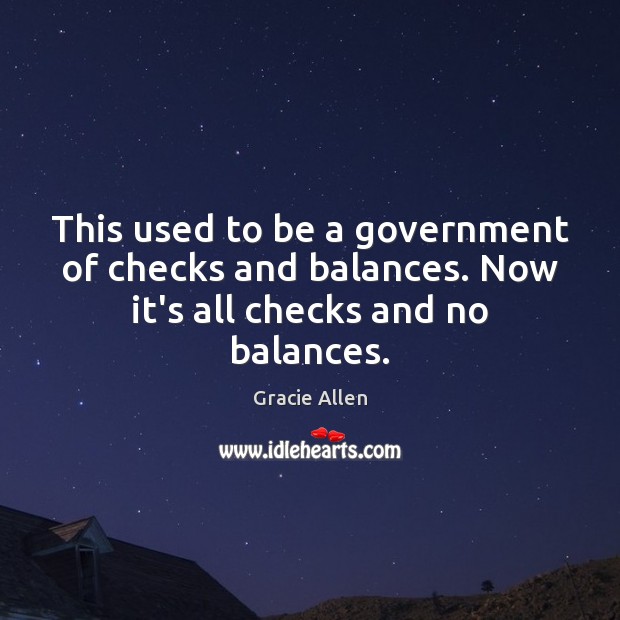 This used to be a government of checks and balances. Now it’s all checks and no balances. Gracie Allen Picture Quote
