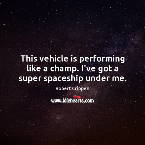 This vehicle is performing like a champ. I’ve got a super spaceship under me. Robert Crippen Picture Quote