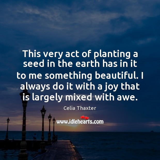 This very act of planting a seed in the earth has in Celia Thaxter Picture Quote