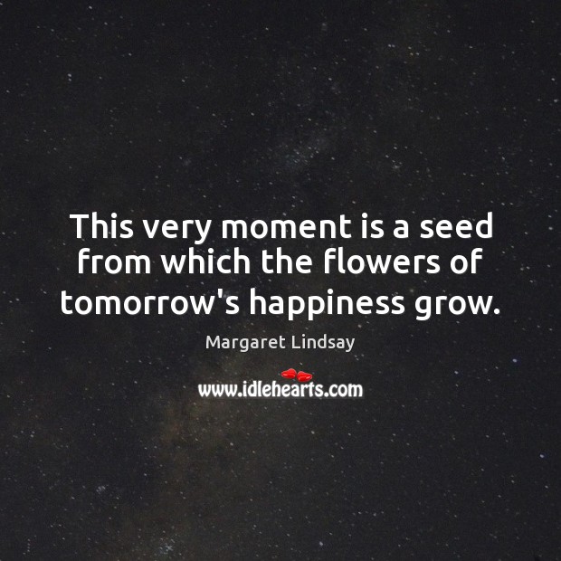 This very moment is a seed from which the flowers of tomorrow’s happiness grow. Margaret Lindsay Picture Quote