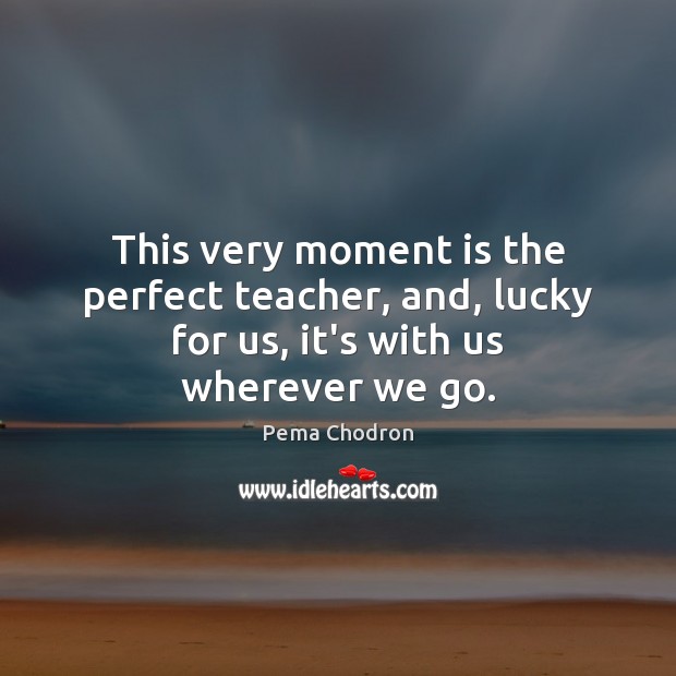 This very moment is the perfect teacher, and, lucky for us, it’s with us wherever we go. Pema Chodron Picture Quote