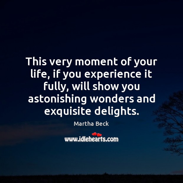 This very moment of your life, if you experience it fully, will Martha Beck Picture Quote