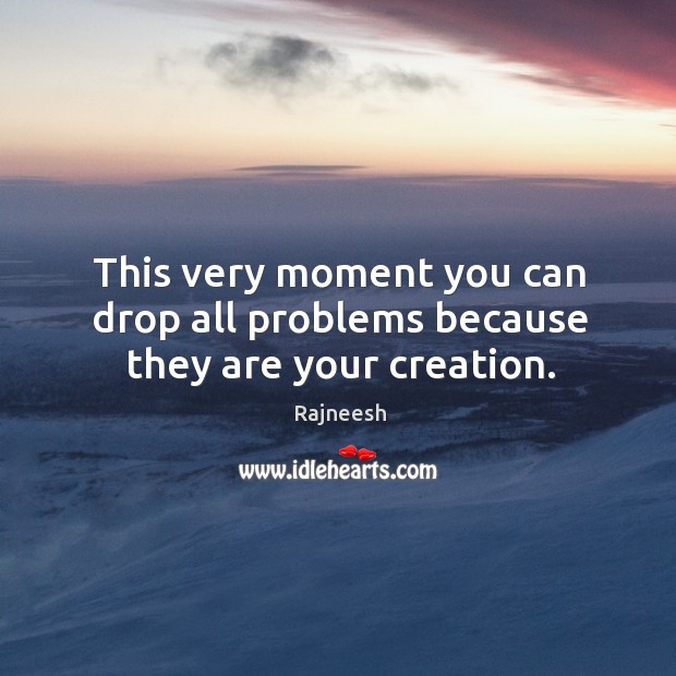 This very moment you can drop all problems because they are your creation. Rajneesh Picture Quote