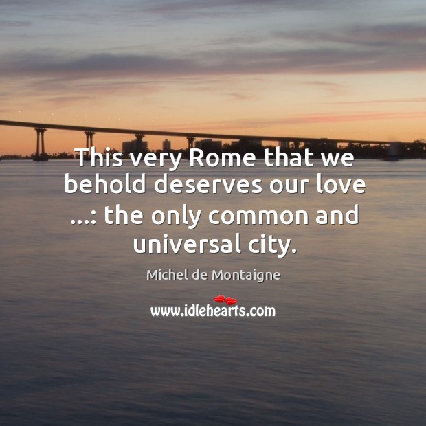 This very Rome that we behold deserves our love …: the only common and universal city. Michel de Montaigne Picture Quote