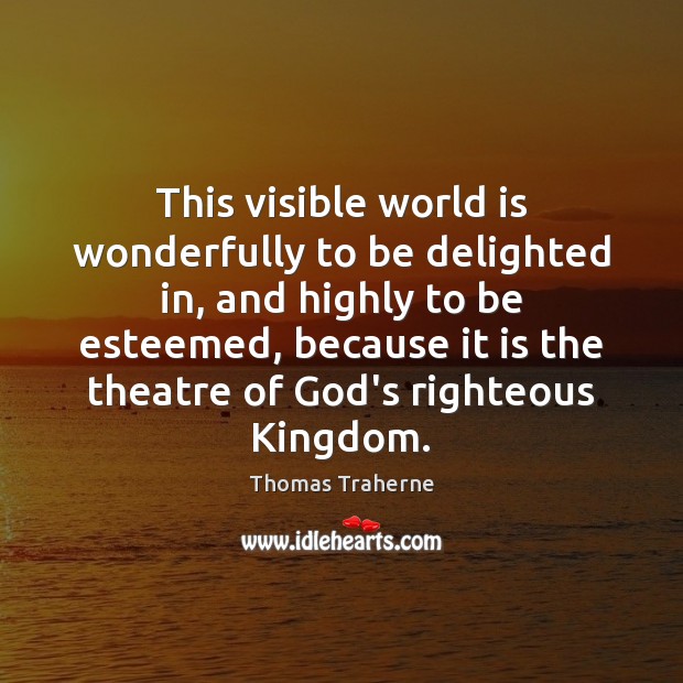 This visible world is wonderfully to be delighted in, and highly to Thomas Traherne Picture Quote