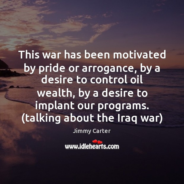 This war has been motivated by pride or arrogance, by a desire Jimmy Carter Picture Quote