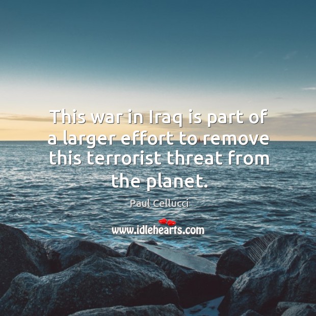 This war in iraq is part of a larger effort to remove this terrorist threat from the planet. Paul Cellucci Picture Quote