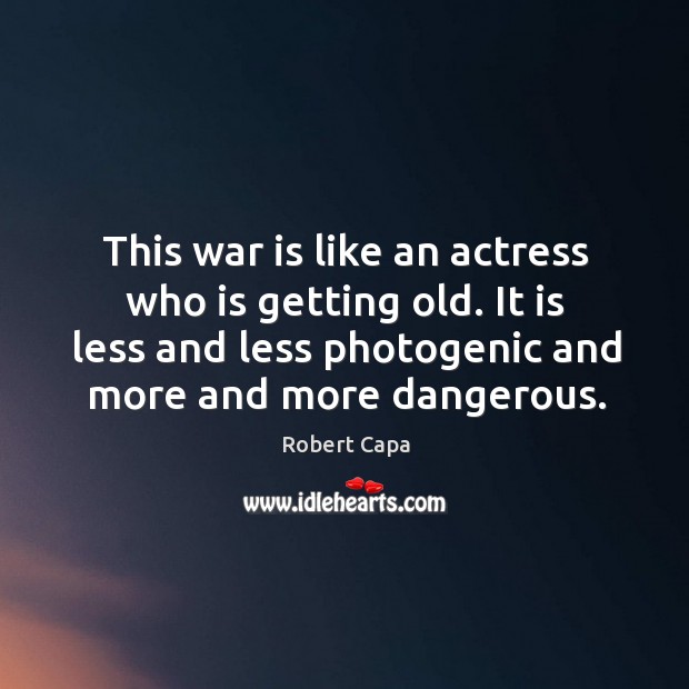 This war is like an actress who is getting old. It is less and less photogenic and more and more dangerous. Robert Capa Picture Quote