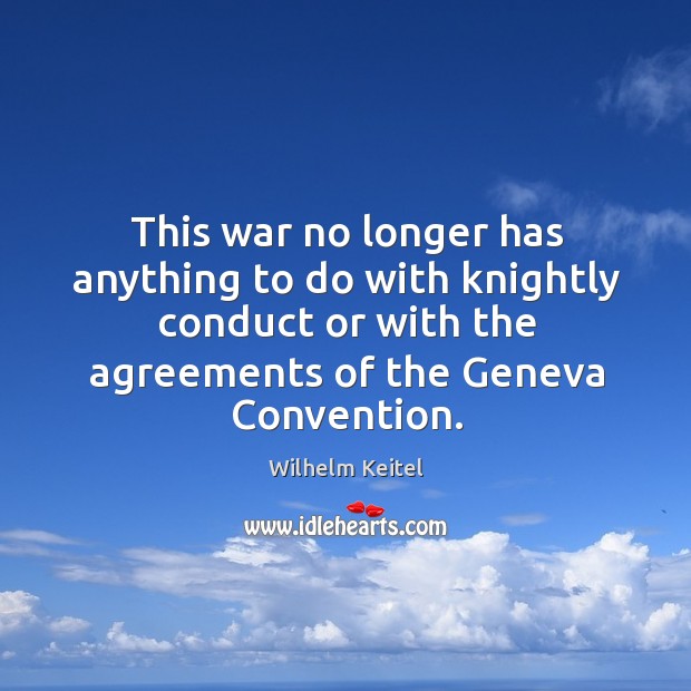This war no longer has anything to do with knightly conduct or with the agreements of the geneva convention. Wilhelm Keitel Picture Quote