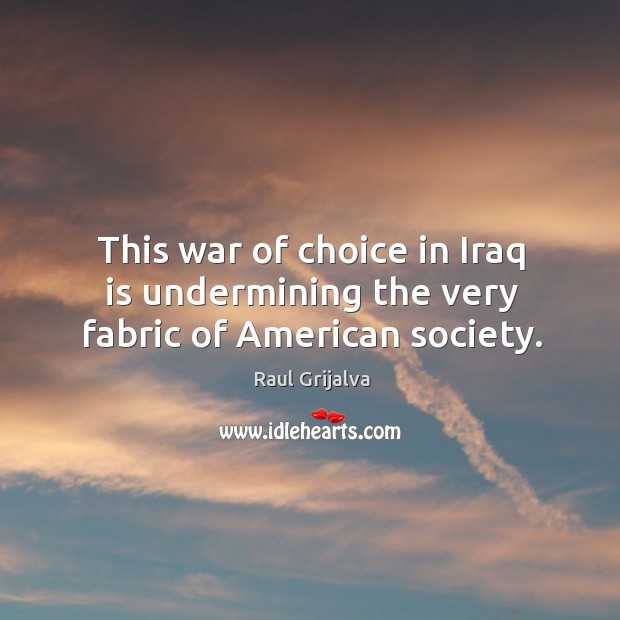 This war of choice in iraq is undermining the very fabric of american society. Raul Grijalva Picture Quote