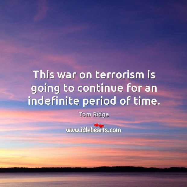 This war on terrorism is going to continue for an indefinite period of time. Tom Ridge Picture Quote