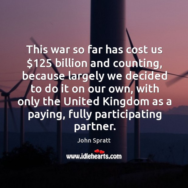 This war so far has cost us $125 billion and counting, because largely we decided to do it on our own John Spratt Picture Quote