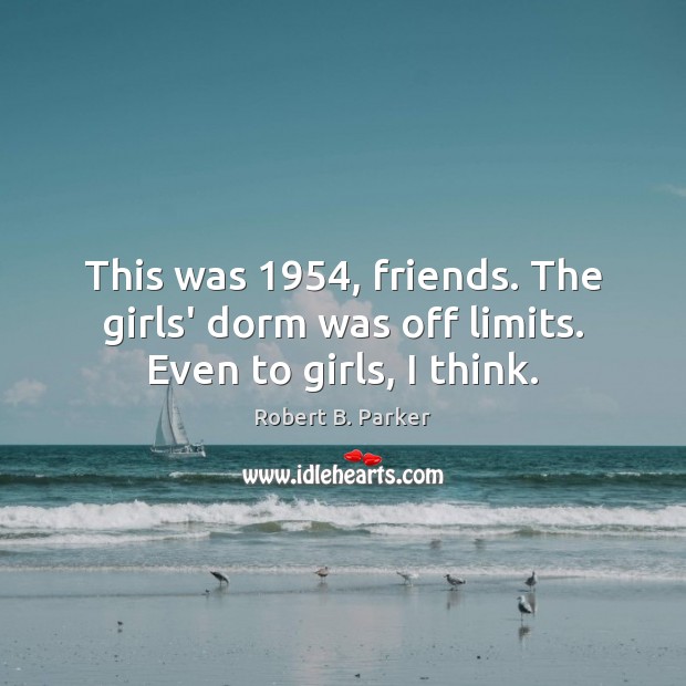 This was 1954, friends. The girls’ dorm was off limits. Even to girls, I think. Robert B. Parker Picture Quote